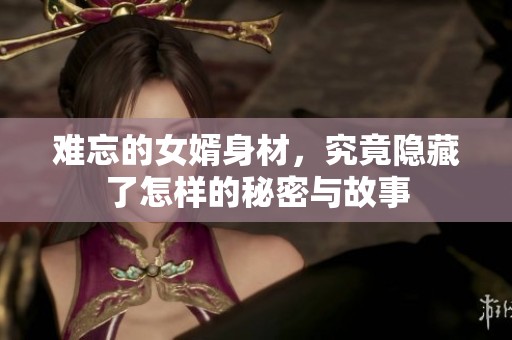 难忘的女婿身材，究竟隐藏了怎样的秘密与故事