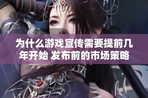为什么游戏宣传需要提前几年开始 发布前的市场策略解析