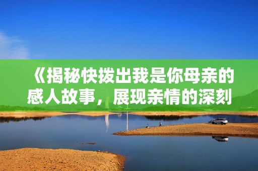 《揭秘快拨出我是你母亲的感人故事，展现亲情的深刻内涵》