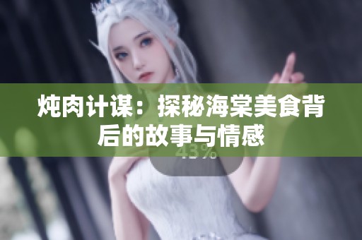 炖肉计谋：探秘海棠美食背后的故事与情感