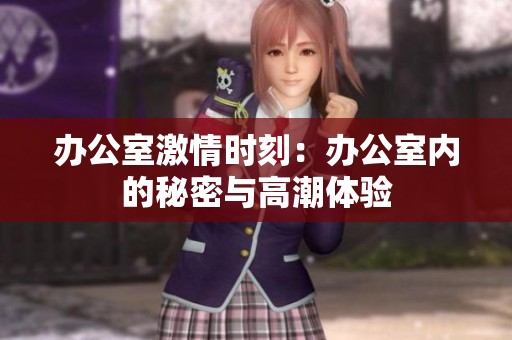 办公室激情时刻：办公室内的秘密与高潮体验