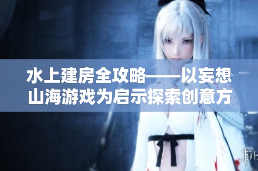 水上建房全攻略——以妄想山海游戏为启示探索创意方法