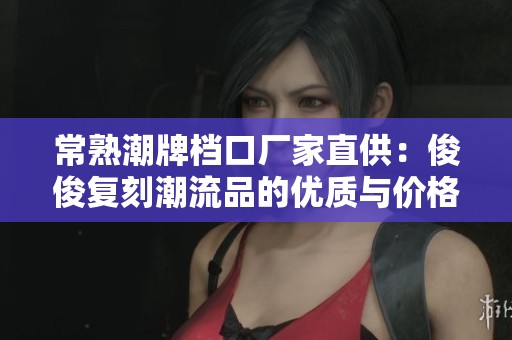 常熟潮牌档口厂家直供：俊俊复刻潮流品的优质与价格全解析