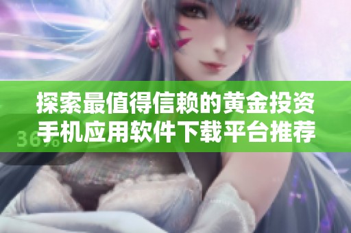 探索最值得信赖的黄金投资手机应用软件下载平台推荐