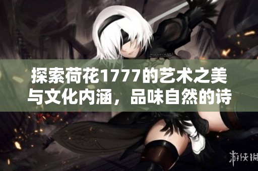 探索荷花1777的艺术之美与文化内涵，品味自然的诗意与韵律