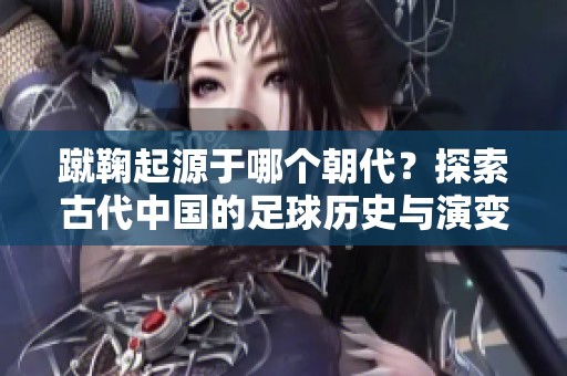 蹴鞠起源于哪个朝代？探索古代中国的足球历史与演变