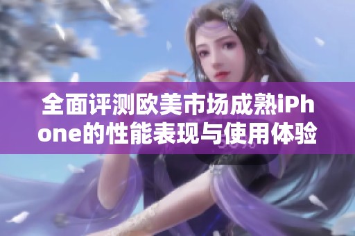 全面评测欧美市场成熟iPhone的性能表现与使用体验