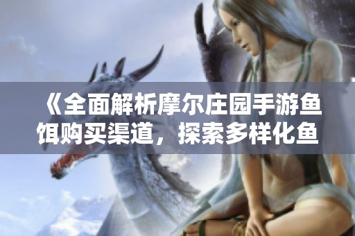 《全面解析摩尔庄园手游鱼饵购买渠道，探索多样化鱼饵获取攻略》