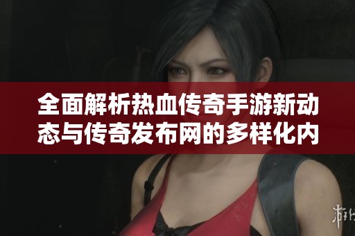 全面解析热血传奇手游新动态与传奇发布网的多样化内容探讨