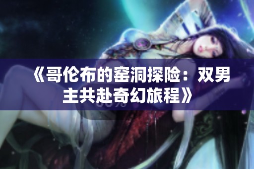《哥伦布的窑洞探险：双男主共赴奇幻旅程》