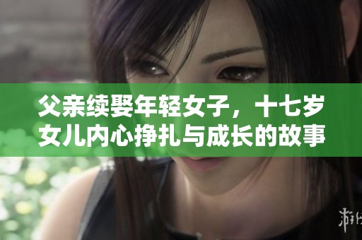 父亲续娶年轻女子，十七岁女儿内心挣扎与成长的故事