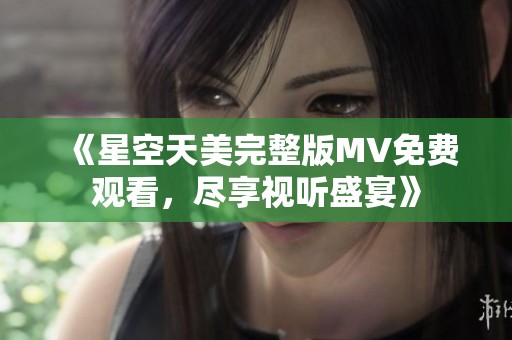 《星空天美完整版MV免费观看，尽享视听盛宴》