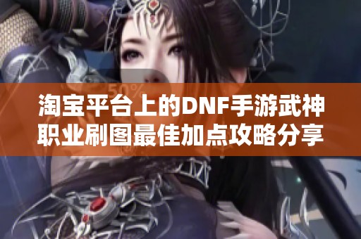 淘宝平台上的DNF手游武神职业刷图最佳加点攻略分享