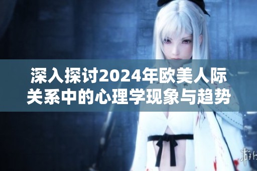 深入探讨2024年欧美人际关系中的心理学现象与趋势