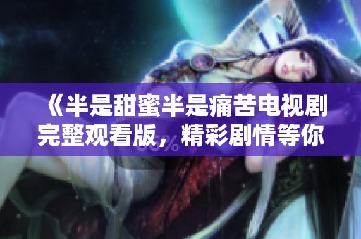 《半是甜蜜半是痛苦电视剧完整观看版，精彩剧情等你探享》