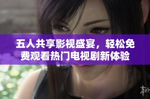 五人共享影视盛宴，轻松免费观看热门电视剧新体验