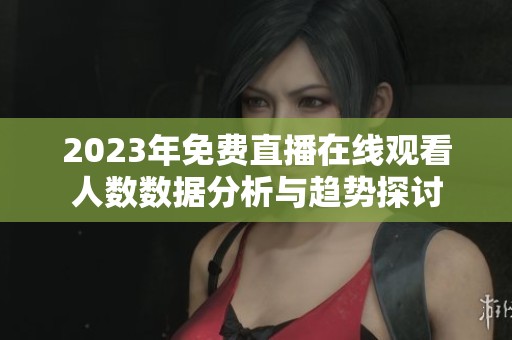 2023年免费直播在线观看人数数据分析与趋势探讨