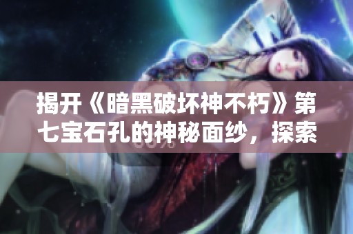 揭开《暗黑破坏神不朽》第七宝石孔的神秘面纱，探索未知领域的奥秘