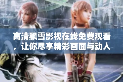 高清飘雪影视在线免费观看，让你尽享精彩画面与动人剧情