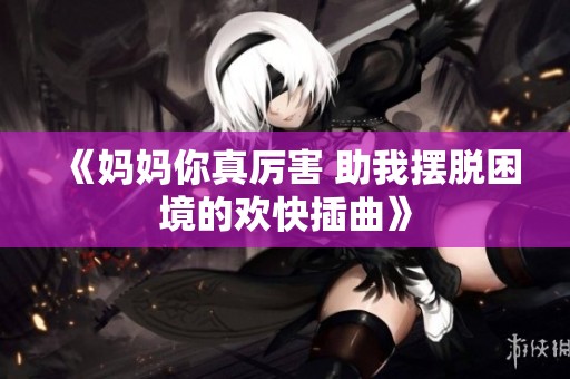 《妈妈你真厉害 助我摆脱困境的欢快插曲》