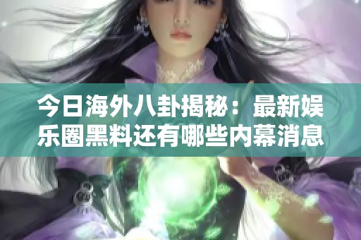 今日海外八卦揭秘：最新娱乐圈黑料还有哪些内幕消息