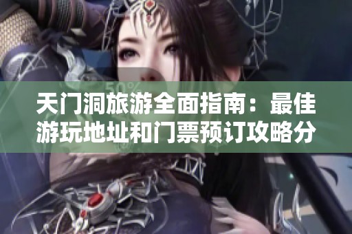 天门洞旅游全面指南：最佳游玩地址和门票预订攻略分享