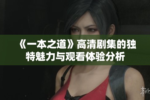 《一本之道》高清剧集的独特魅力与观看体验分析