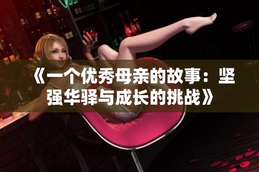 《一个优秀母亲的故事：坚强华驿与成长的挑战》