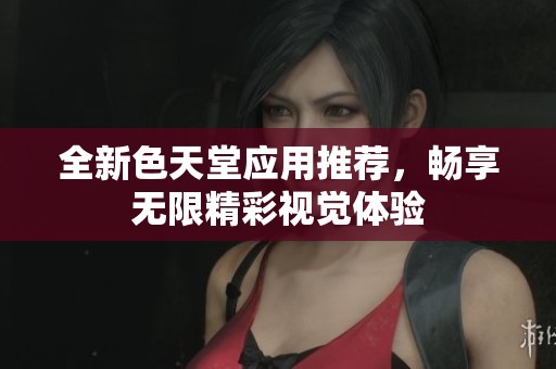 全新色天堂应用推荐，畅享无限精彩视觉体验