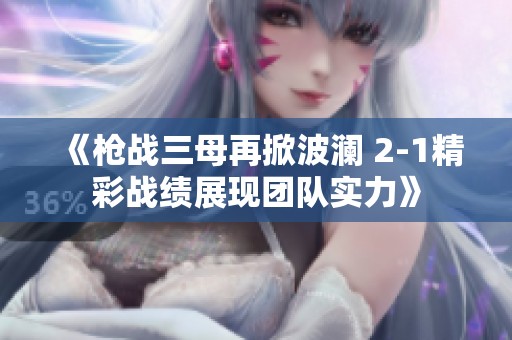 《枪战三母再掀波澜 2-1精彩战绩展现团队实力》