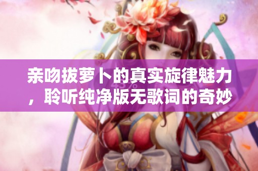 亲吻拔萝卜的真实旋律魅力，聆听纯净版无歌词的奇妙乐章