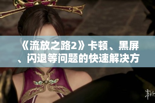 《流放之路2》卡顿、黑屏、闪退等问题的快速解决方案解析