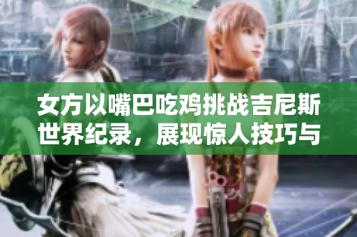 女方以嘴巴吃鸡挑战吉尼斯世界纪录，展现惊人技巧与极限魅力
