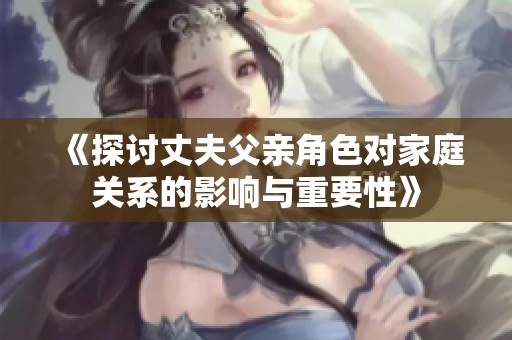 《探讨丈夫父亲角色对家庭关系的影响与重要性》
