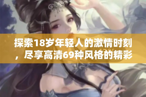 探索18岁年轻人的激情时刻，尽享高清69种风格的精彩视听体验