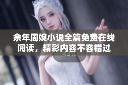 余年周婉小说全篇免费在线阅读，精彩内容不容错过