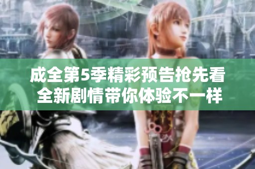 成全第5季精彩预告抢先看 全新剧情带你体验不一样的感动