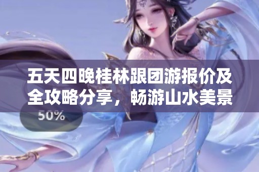 五天四晚桂林跟团游报价及全攻略分享，畅游山水美景尽在其中