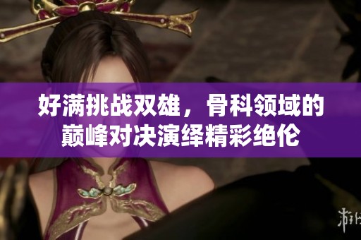 好满挑战双雄，骨科领域的巅峰对决演绎精彩绝伦