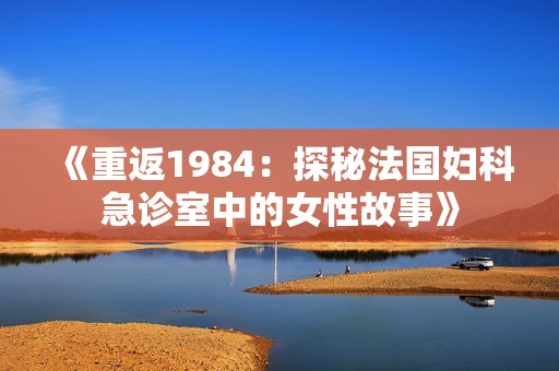 《重返1984：探秘法国妇科急诊室中的女性故事》