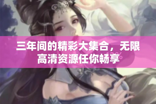 三年间的精彩大集合，无限高清资源任你畅享