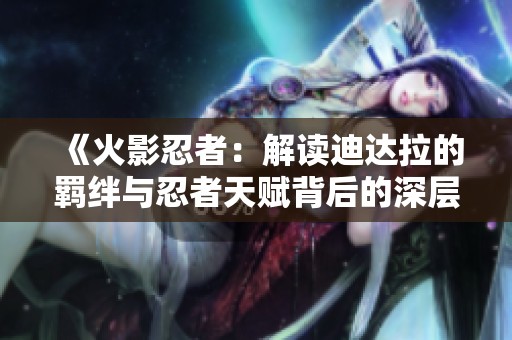 《火影忍者：解读迪达拉的羁绊与忍者天赋背后的深层关系》