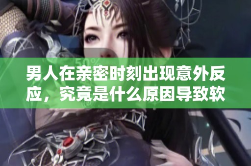 男人在亲密时刻出现意外反应，究竟是什么原因导致软化现象？