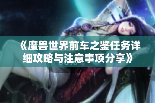 《魔兽世界前车之鉴任务详细攻略与注意事项分享》