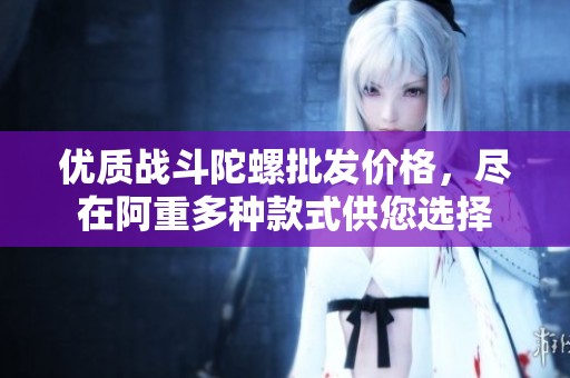 优质战斗陀螺批发价格，尽在阿重多种款式供您选择