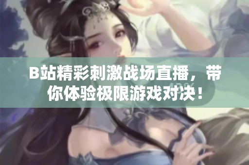 B站精彩刺激战场直播，带你体验极限游戏对决！