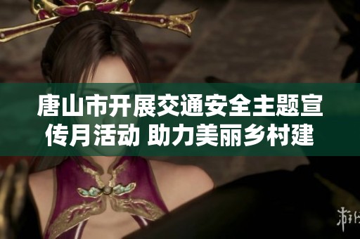 唐山市开展交通安全主题宣传月活动 助力美丽乡村建设与发展