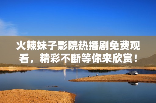 火辣妹子影院热播剧免费观看，精彩不断等你来欣赏！