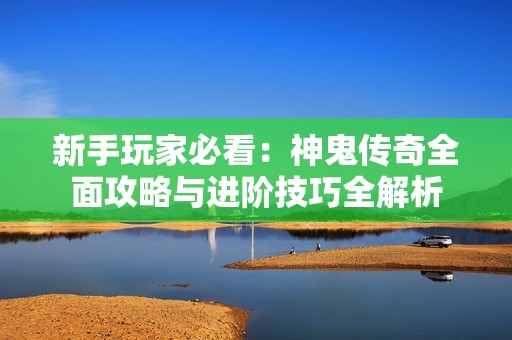 新手玩家必看：神鬼传奇全面攻略与进阶技巧全解析