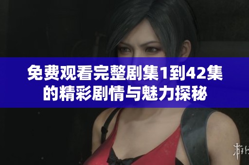 免费观看完整剧集1到42集的精彩剧情与魅力探秘